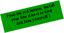 Tekstvak: Push the red button,  install your line d irect to God  ask him yourself !